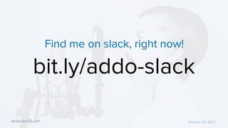 October 24, 2017
bit.ly/addo-slack
Find me on slack, right now!
 