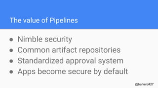 The value of Pipelines
● Nimble security
● Common artifact repositories
● Standardized approval system
● Apps become secure by default
@barkerd427
 
