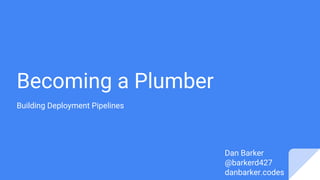 Becoming a Plumber
Building Deployment Pipelines
Dan Barker
@barkerd427
danbarker.codes
 