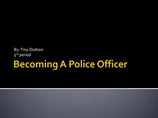 Becoming A Police Officer  By: Troy Dodson 3rd period  