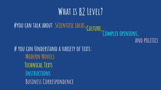 What is B2 Level?
#you can talk about
# you can Understand a variety of texts:
Scientific ideas,Culture,
and politics
Modern Novels
Technical Texts
Instructions
Business Correspondence
Complex opinions,
 