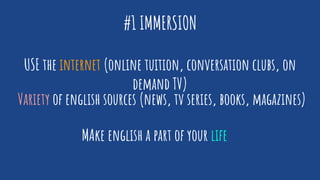 #1 IMMERSION
USE the internet (online tuition, conversation clubs, on
demand TV)
Variety of english sources (news, tv series, books, magazines)
MAke english a part of your life
 
