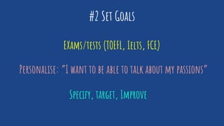 #2 Set Goals
EXams/tests (TOEFL, Ielts, FCE)
Personalise: “I want to be able to talk about my passions”
Specify, target, Improve
 