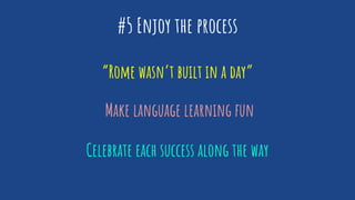 #5 Enjoy the process
“Rome wasn’t built in a day”
Make language learning fun
Celebrate each success along the way
 