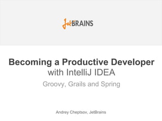 Becoming a Productive Developer
with IntelliJ IDEA
Andrey Cheptsov, JetBrains
Groovy, Grails and Spring
 