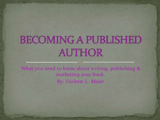 What you need to know about writing, publishing &
marketing your book.
By: Violette L. Meier
 