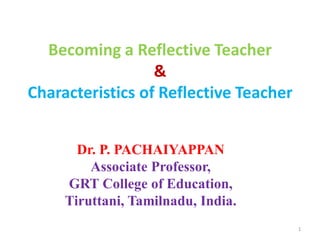 Becoming a Reflective Teacher
&
Characteristics of Reflective Teacher
Dr. P. PACHAIYAPPAN
Associate Professor,
GRT College of Education,
Tiruttani, Tamilnadu, India.
1
 