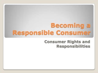 Becoming a
Responsible Consumer
        Consumer Rights and
             Responsibilities
 