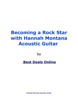 Becoming a Rock Star
with Hannah Montana
   Acoustic Guitar

                 by

    Best Deals Online




     Hannah Montana Acoustic Guitar
 