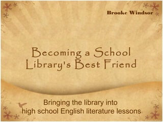 Becoming a School
Library's Best Friend
Bringing the library into
high school English literature lessons
Brooke Windsor
 