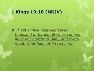 1 Kings 19:18 (NKJV)
 18 Yet I have reserved seven
thousand in Israel, all whose knees
have not bowed to Baal, and every
mouth that has not kissed him.”
 