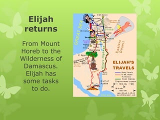 Elijah
returns
From Mount
Horeb to the
Wilderness of
Damascus.
Elijah has
some tasks
to do.
 