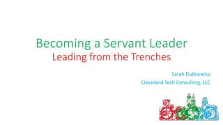 Becoming a Servant Leader
Leading from the Trenches
Sarah Dutkiewicz
Cleveland Tech Consulting, LLC
 