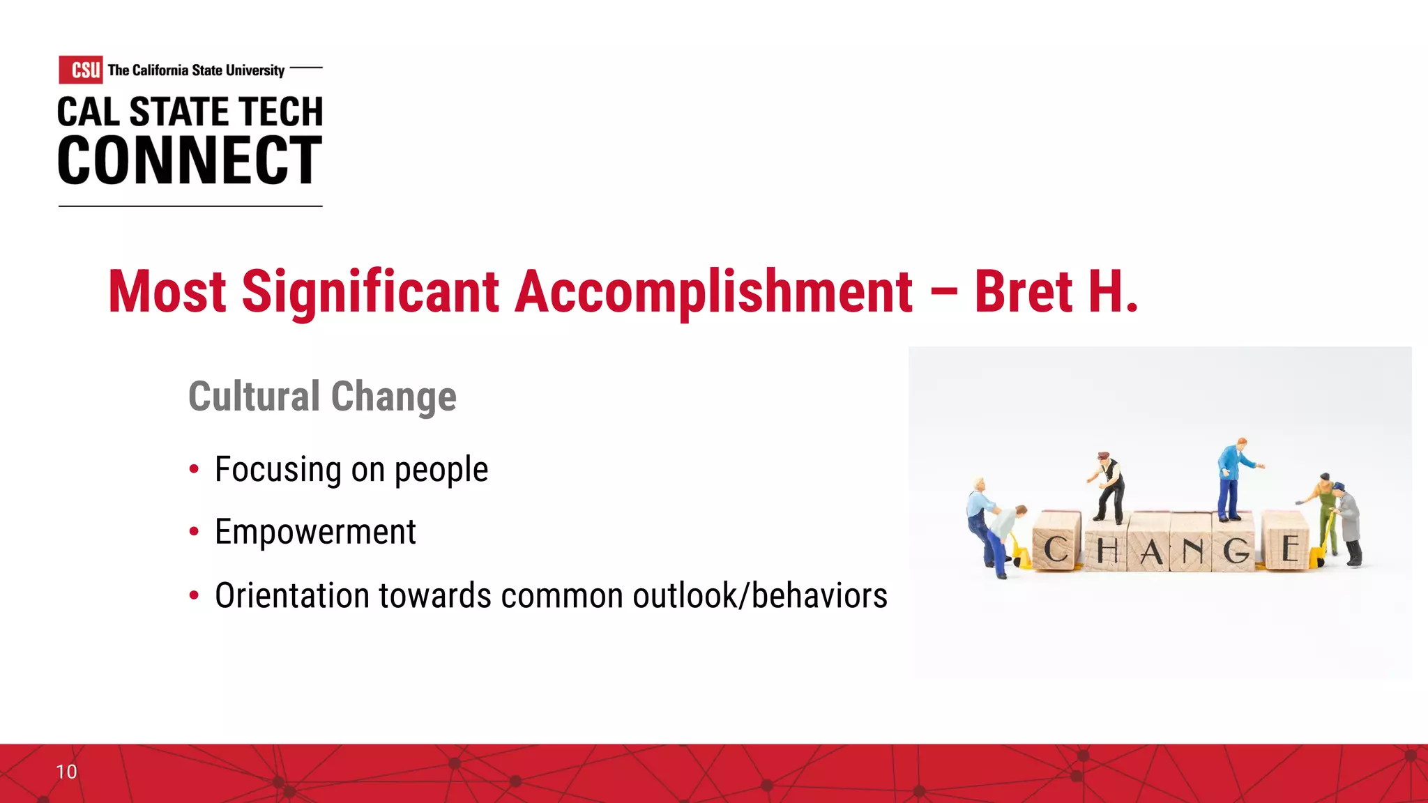 Most Significant Accomplishment – Bret H.
Cultural Change
• Focusing on people
• Empowerment
• Orientation towards common outlook/behaviors
10
 