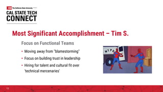 Most Significant Accomplishment – Tim S.
Focus on Functional Teams
• Moving away from "blamestorming"
• Focus on building trust in leadership
• Hiring for talent and cultural fit over
'technical mercenaries'
12
 