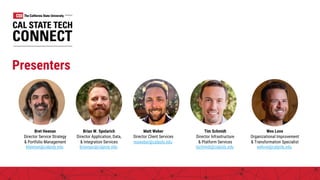 Presenters
Bret Heenan
Director Service Strategy
& Portfolio Management
bheenan@calpoly.edu
Brian W. Spolarich
Director Application, Data,
& Integration Services
brianspo@calpoly.edu
Matt Weber
Director Client Services
maweber@calpoly.edu
Wes Love
Organizational Improvement
& Transformation Specialist
welove@calpoly.edu
Tim Schmidt
Director Infrastructure
& Platform Services
tschmidt@calpoly.edu
 