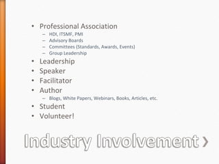 Professional Association  HDI, ITSMF, PMI Advisory Boards Committees (Standards, Awards, Events) Group Leadership Leadership Speaker Facilitator Author Blogs, White Papers, Webinars, Books, Articles, etc. Student Volunteer! 