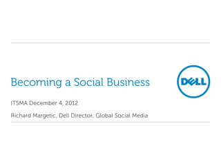 Becoming a Social Business
ITSMA December 4, 2012

Richard Margetic, Dell Director, Global Social Media
 