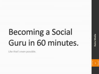 Becoming a Social




                             Rains Media
Guru in 60 minutes.
Like that’s even possible.



                                1
 