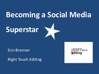Becoming a Social Media 
Superstar 
Erin Brenner 
Right Touch Editing 
 