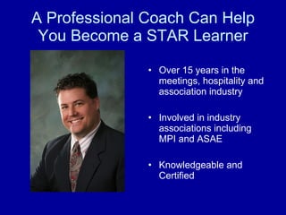 A Professional Coach Can Help You Become a STAR Learner Over 15 years in the meetings, hospitality and association industry Involved in industry associations including MPI and ASAE Knowledgeable and Certified 