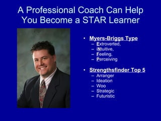 A Professional Coach Can Help You Become a STAR Learner Myers-Briggs Type   E xtroverted,  i N tuitive,  F eeling,  P erceiving Strengthsfinder Top 5 Arranger Ideation  Woo  Strategic Futuristic 