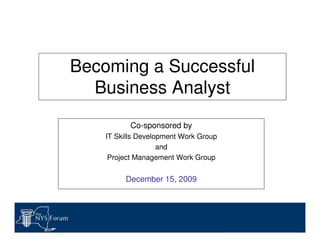 Becoming a Successful
Business Analyst
Co-sponsored by
IT Skills Development Work Group
and
Project Management Work Group
December 15, 2009
 