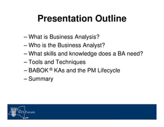 Presentation Outline
– What is Business Analysis?
– Who is the Business Analyst?
– What skills and knowledge does a BA nee...