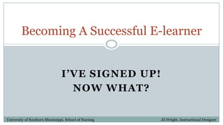 I’ve Signed up! Now what? Becoming A Successful E-learner University of Southern Mississippi, School of Nursing                                                                           Jil Wright, Instructional Designer 