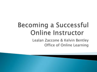 Becoming a Successful Online Instructor	  LealanZaccone & Kelvin Bentley Office of Online Learning 