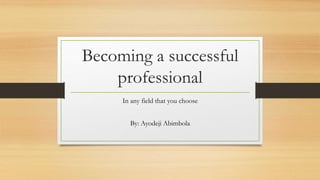 Becoming a successful
professional
In any field that you choose
By: Ayodeji Abimbola
 