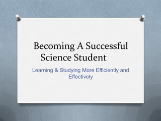 Becoming A Successful
 Science Student
Learning & Studying More Efficiently and
              Effectively
 