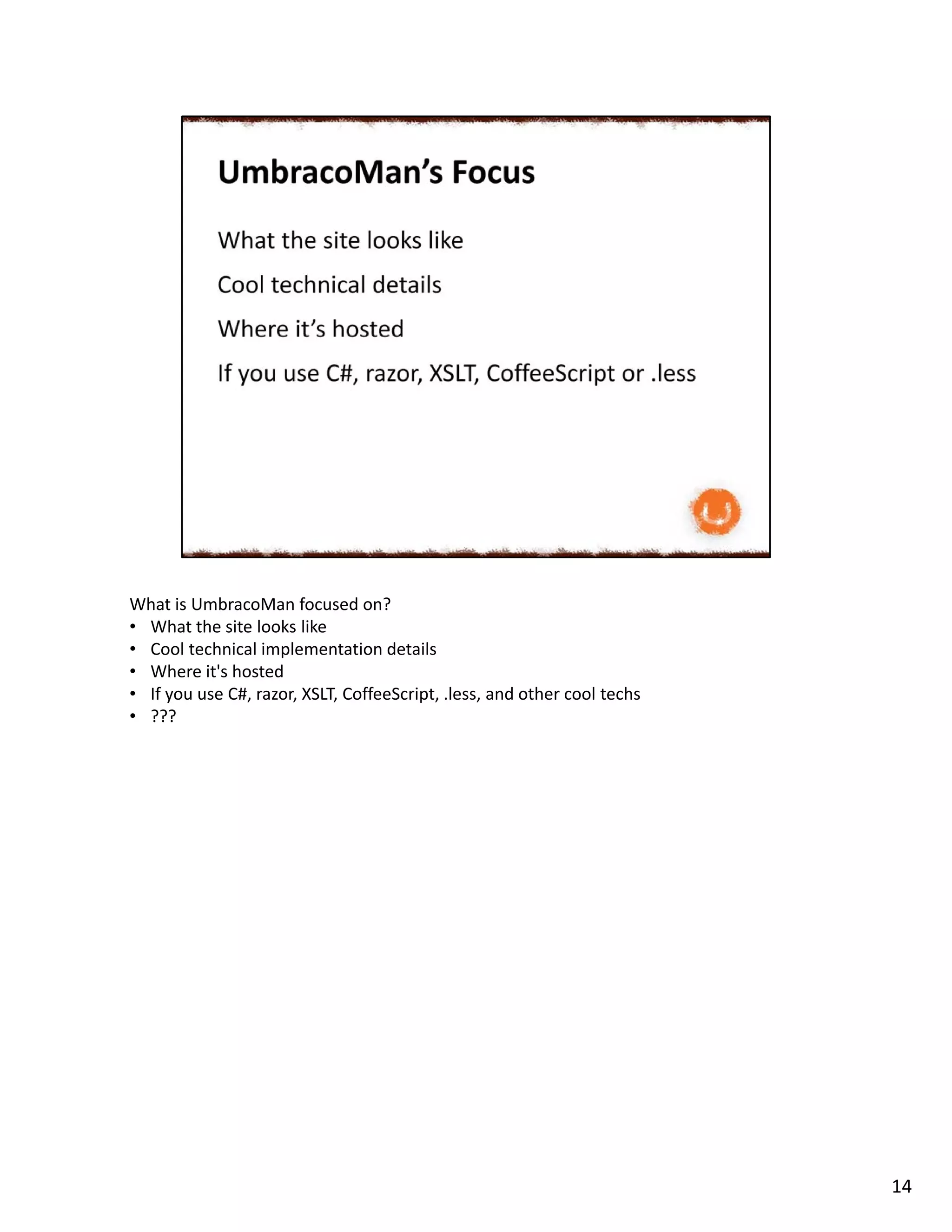 What is UmbracoMan focused on?
• What the site looks like
• Cool technical implementation details
• Where it's hosted
• If you use C#, razor, XSLT, CoffeeScript, .less, and other cool techs
• ???
14
 