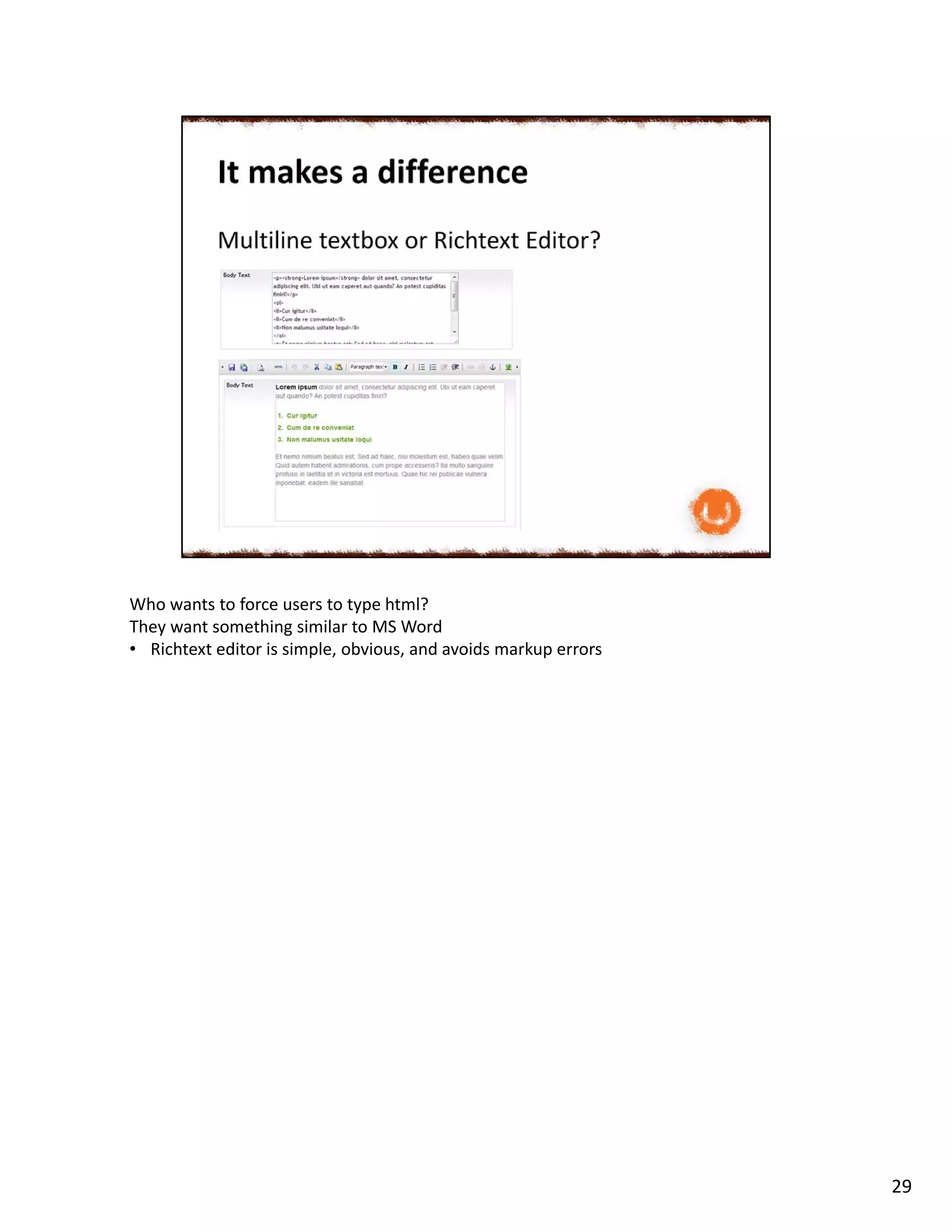Who wants to force users to type html?
They want something similar to MS Word
• Richtext editor is simple, obvious, and avoids markup errors
29
 