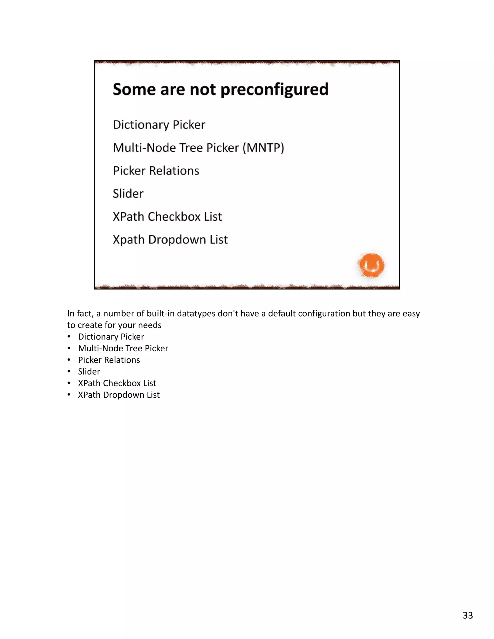 In fact, a number of built-in datatypes don't have a default configuration but they are easy
to create for your needs
• Dictionary Picker
• Multi-Node Tree Picker
• Picker Relations
• Slider
• XPath Checkbox List
• XPath Dropdown List
33
 