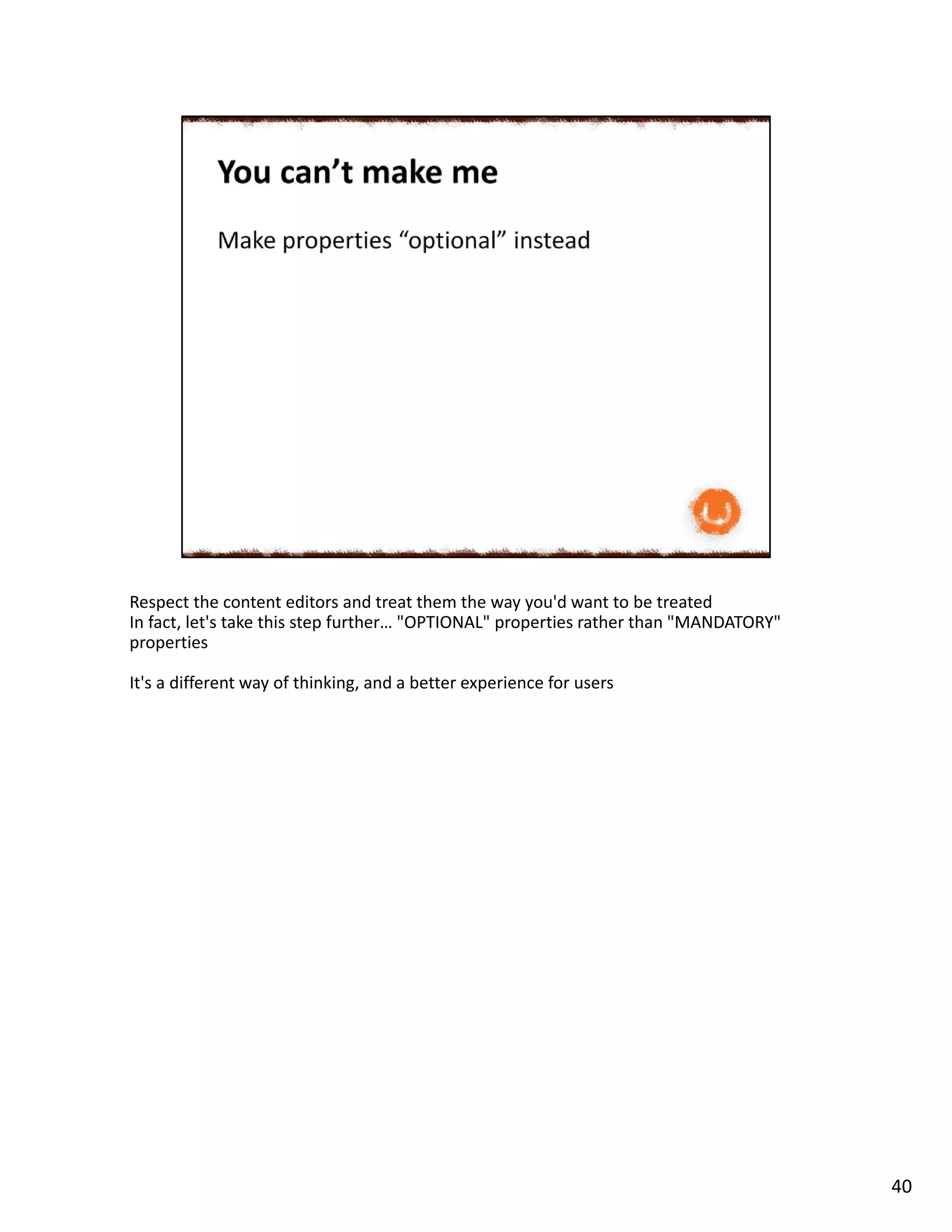 Respect the content editors and treat them the way you'd want to be treated
In fact, let's take this step further… "OPTIONAL" properties rather than "MANDATORY"
properties
It's a different way of thinking, and a better experience for users
40
 