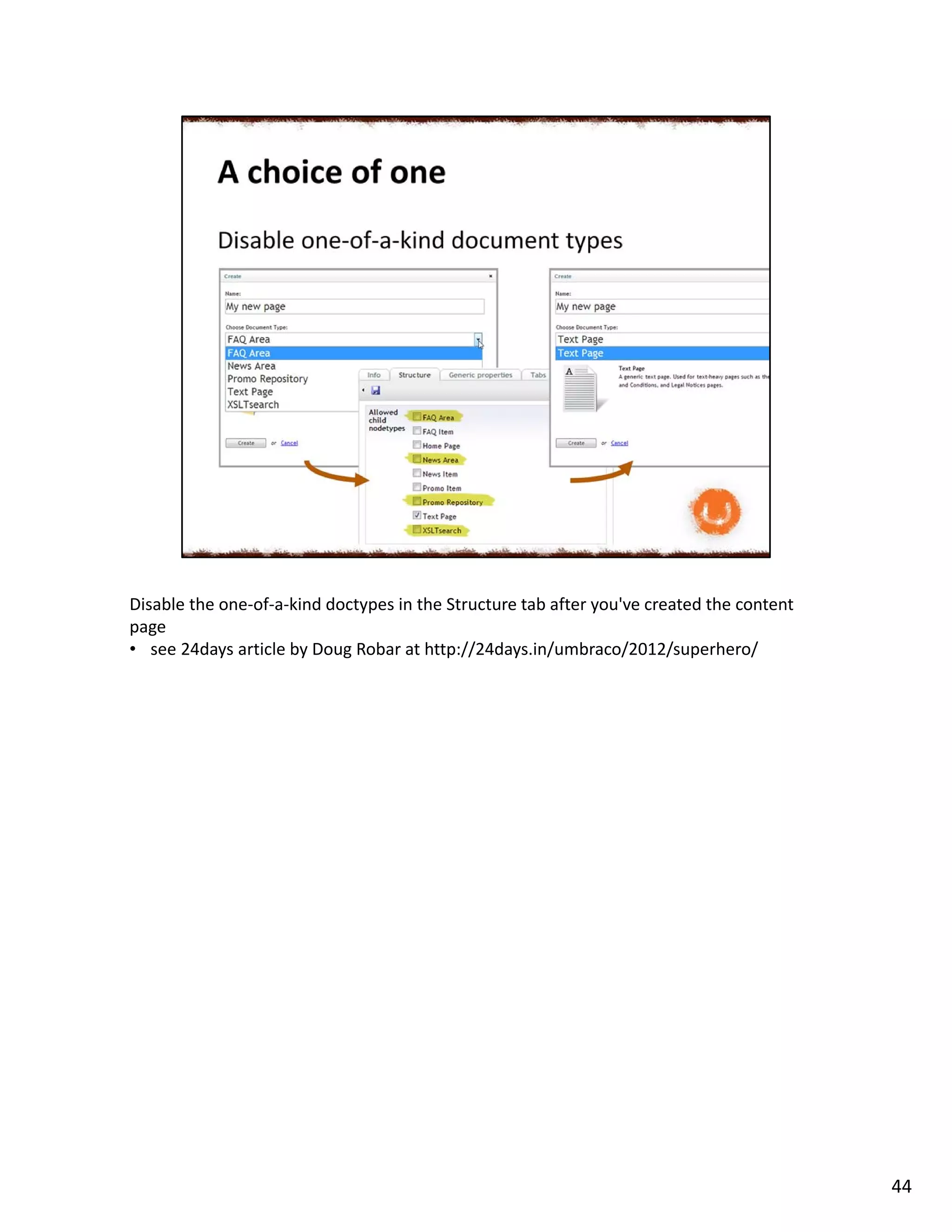 Disable the one-of-a-kind doctypes in the Structure tab after you've created the content
page
• see 24days article by Doug Robar at http://24days.in/umbraco/2012/superhero/
44
 