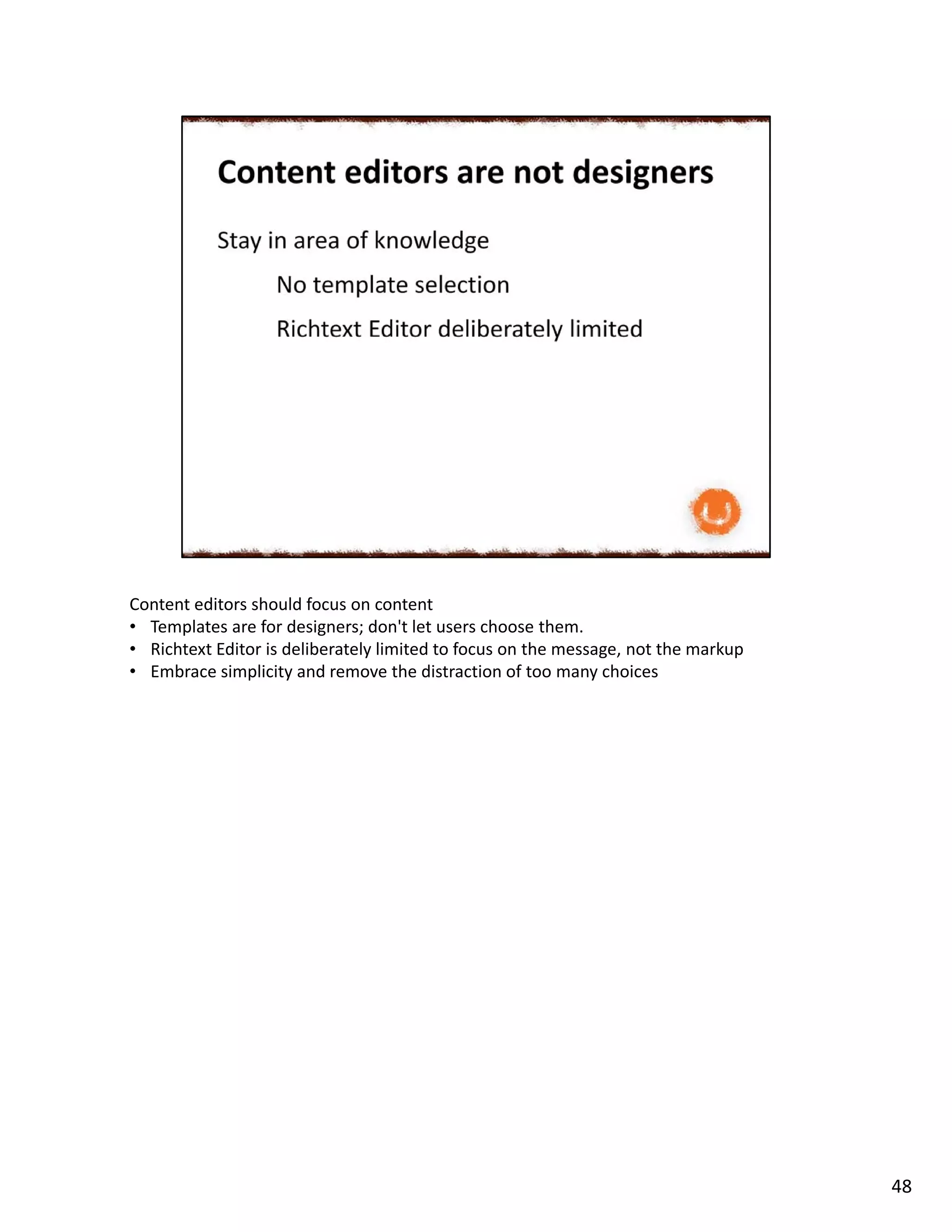 Content editors should focus on content
• Templates are for designers; don't let users choose them.
• Richtext Editor is deliberately limited to focus on the message, not the markup
• Embrace simplicity and remove the distraction of too many choices
48
 