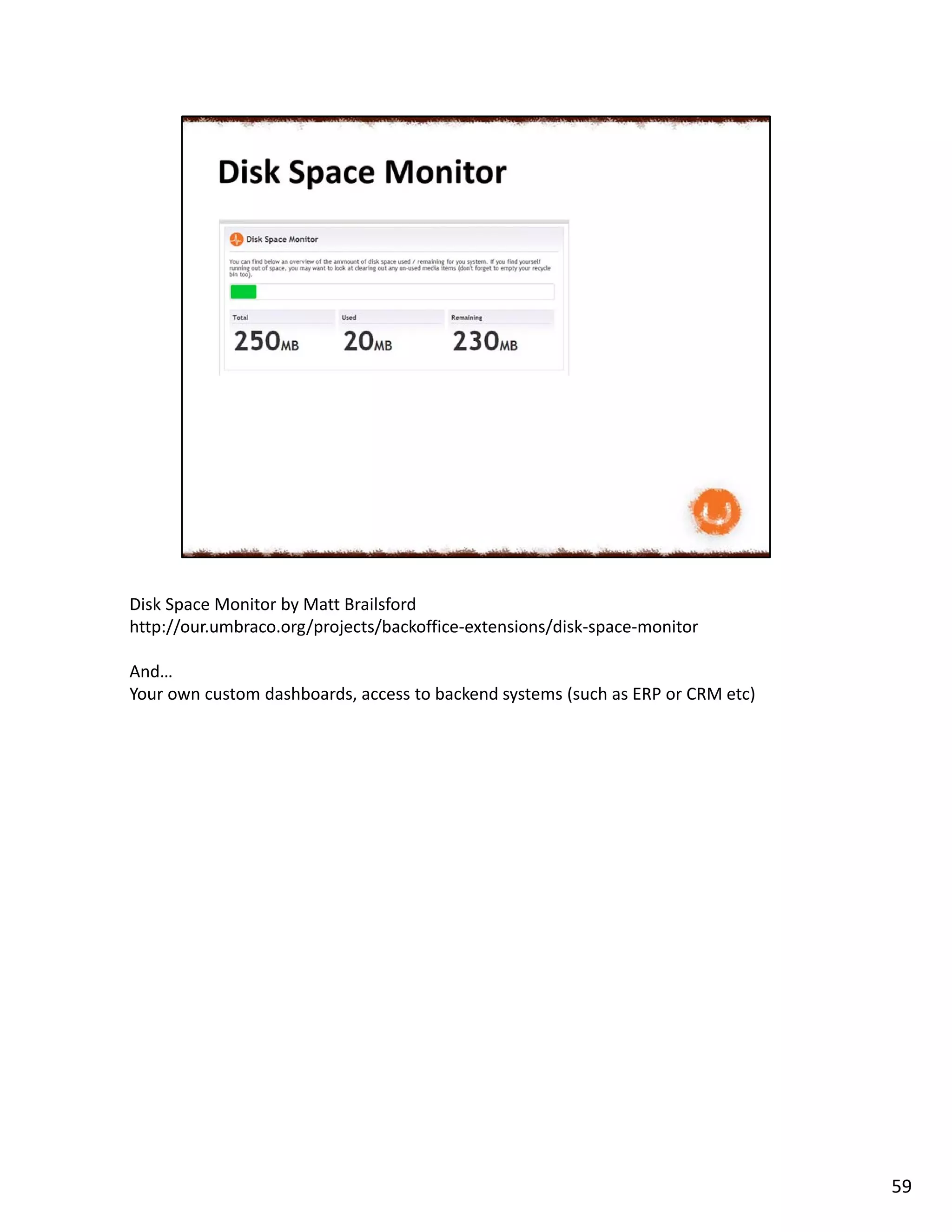 Disk Space Monitor by Matt Brailsford
http://our.umbraco.org/projects/backoffice-extensions/disk-space-monitor
And…
Your own custom dashboards, access to backend systems (such as ERP or CRM etc)
59
 