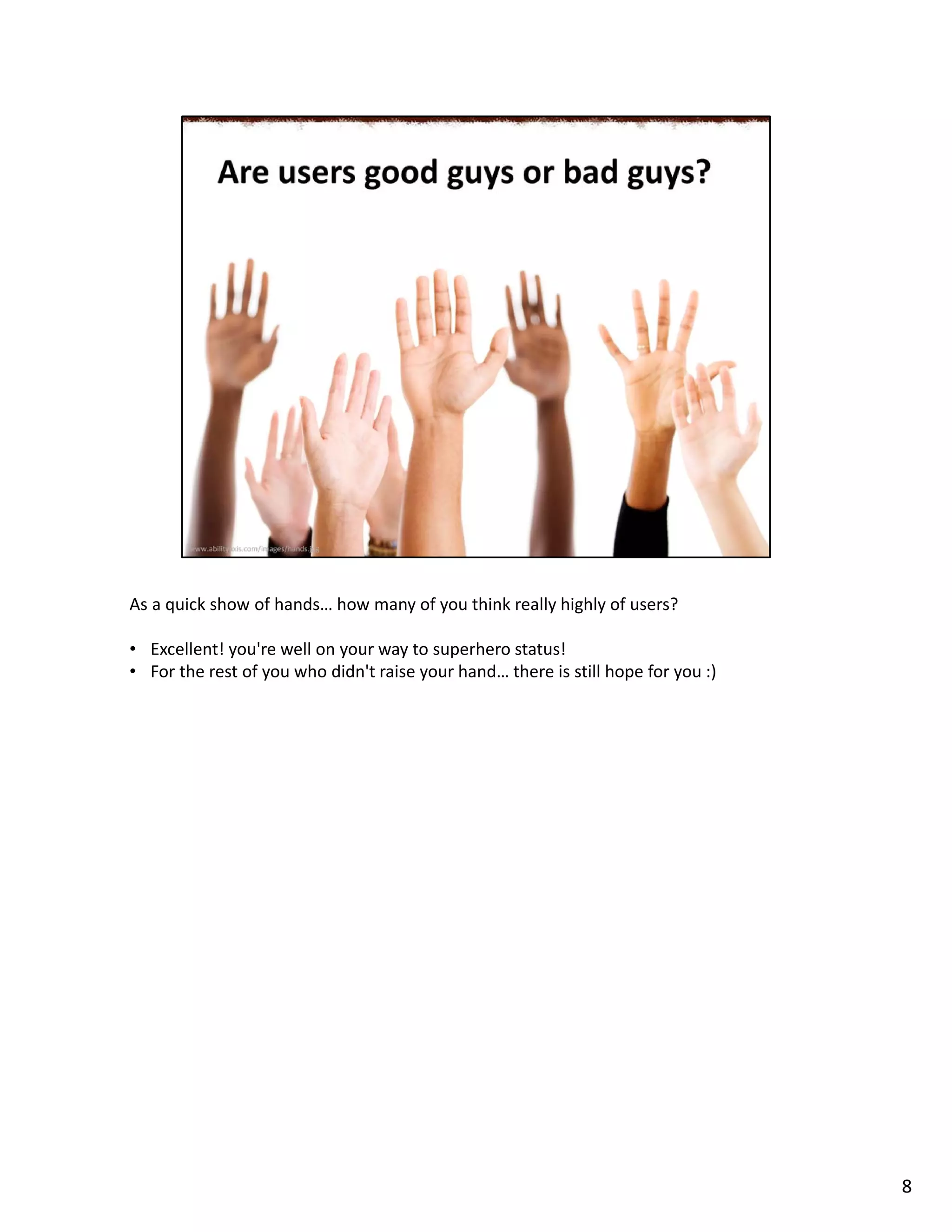 As a quick show of hands… how many of you think really highly of users?
• Excellent! you're well on your way to superhero status!
• For the rest of you who didn't raise your hand… there is still hope for you :)
8
 