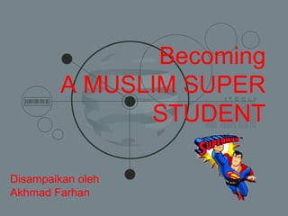 Becoming
A MUSLIM SUPER
STUDENT
Disampaikan oleh
Akhmad Farhan
 