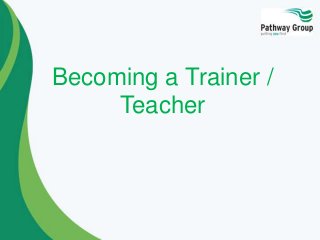 Becoming a Trainer /
Teacher
 