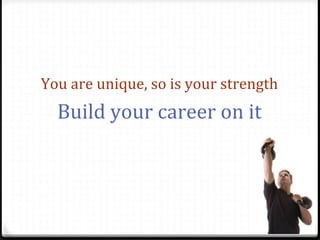 You	
  are	
  unique,	
  so	
  is	
  your	
  strength	
  
   Build	
  your	
  career	
  on	
  it	
  
 