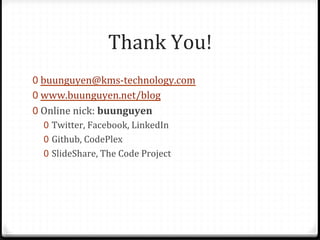 Thank	
  You!	
  
0  buunguyen@kms-­‐technology.com	
  
0  www.buunguyen.net/blog	
  
0  Online	
  nick:	
  buunguyen	
  
   0  Twitter,	
  Facebook,	
  LinkedIn	
  
   0  Github,	
  CodePlex	
  
   0  SlideShare,	
  The	
  Code	
  Project	
  
 