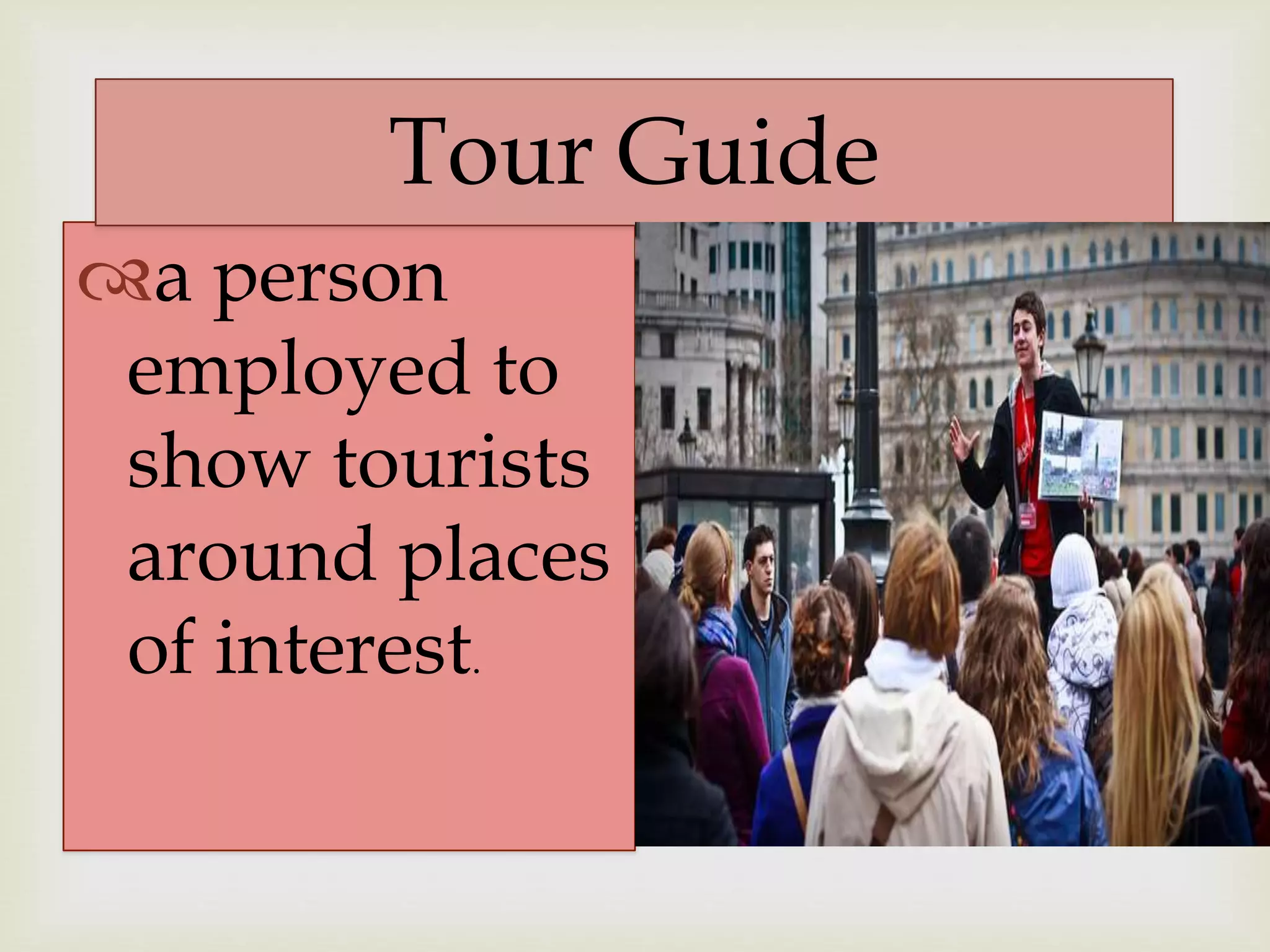 a person
employed to
show tourists
around places
of interest.
Tour Guide