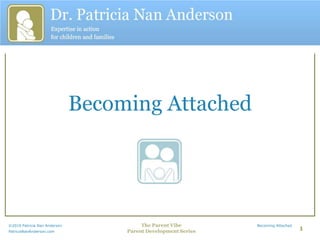 Becoming Attached ©2010 Patricia Nan Anderson                                                              The Parent Vibe                                                              Becoming Attached PatriciaNanAnderson.com                                                         Parent Development Series                                                                   