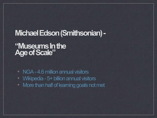 MichaelEdson(Smithsonian)-
“MuseumsInthe
AgeofScale”
• NGA-4.6millionannualvisitors
• Wikipedia-5+billionannualvisitors
• ...