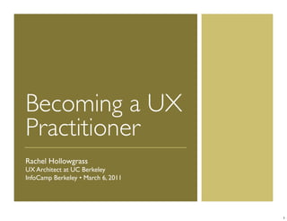 Becoming a UX
Practitioner
Rachel Hollowgrass
UX Architect at UC Berkeley
InfoCamp Berkeley • March 6, 2011




                                    1
 