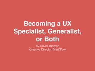 Becoming a UX
Specialist, Generalist,
or Both
by David Thomas
Creative Director, Mad*Pow
 