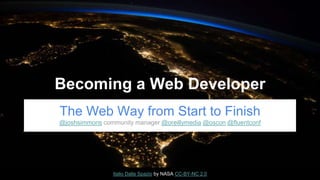 Becoming a Web Developer
The Web Way from Start to Finish
@joshsimmons community manager @oreillymedia @oscon @fluentconf
Italio Dalla Spazio by NASA CC-BY-NC 2.0
 